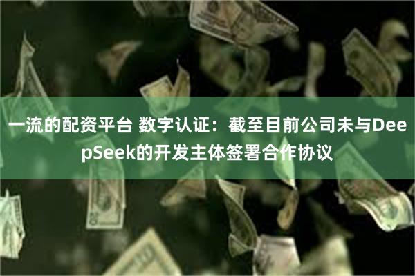 一流的配资平台 数字认证：截至目前公司未与DeepSeek的开发主体签署合作协议