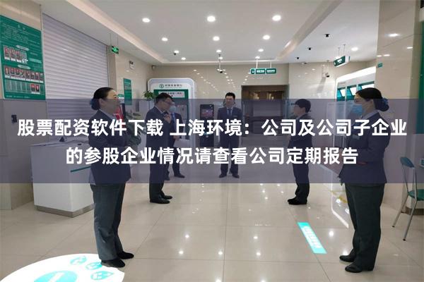 股票配资软件下载 上海环境：公司及公司子企业的参股企业情况请查看公司定期报告