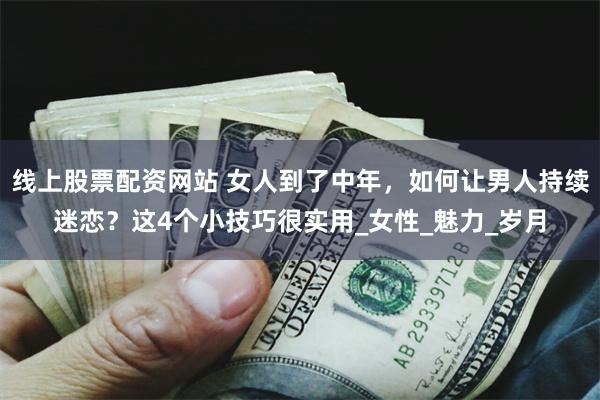 线上股票配资网站 女人到了中年，如何让男人持续迷恋？这4个小技巧很实用_女性_魅力_岁月