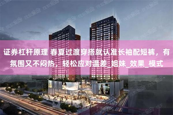 证券杠杆原理 春夏过渡穿搭就认准长袖配短裤，有氛围又不闷热，轻松应对温差_姐妹_效果_模式