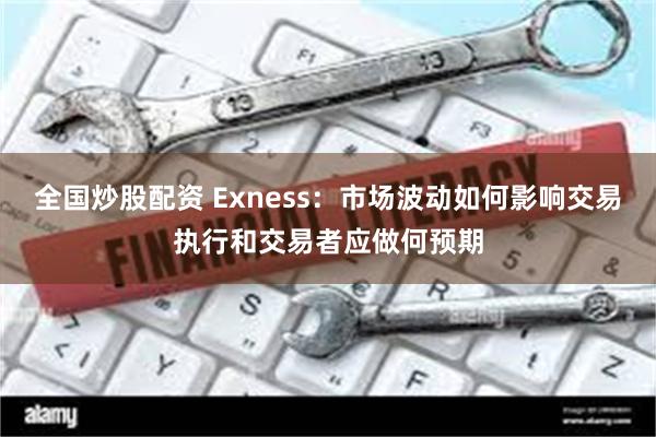 全国炒股配资 Exness：市场波动如何影响交易执行和交易者应做何预期