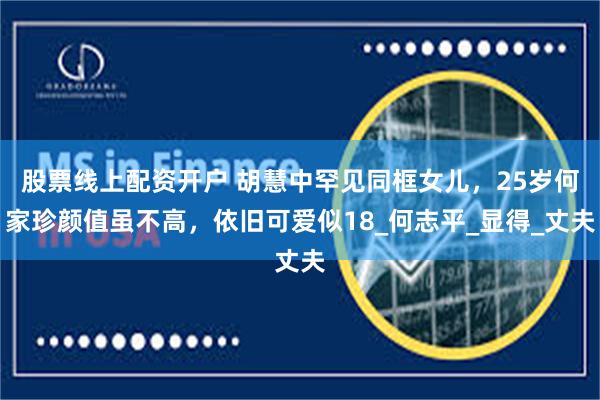 股票线上配资开户 胡慧中罕见同框女儿，25岁何家珍颜值虽不高，依旧可爱似18_何志平_显得_丈夫