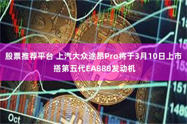 股票推荐平台 上汽大众途昂Pro将于3月10日上市 搭第五代EA888发动机