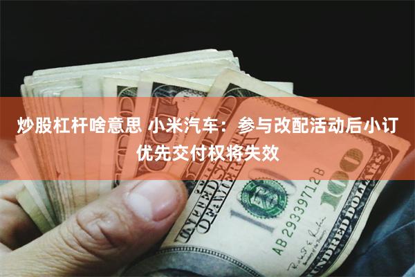 炒股杠杆啥意思 小米汽车：参与改配活动后小订优先交付权将失效