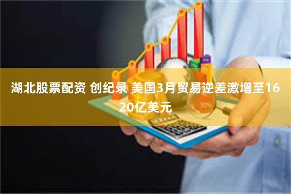 湖北股票配资 创纪录 美国3月贸易逆差激增至1620亿美元