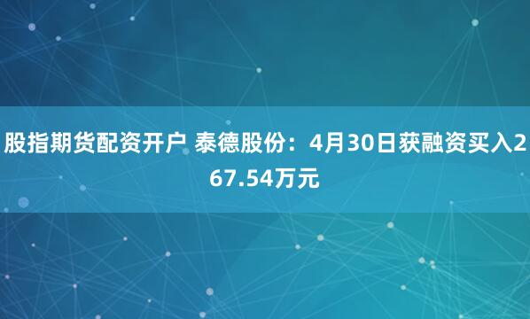 股指期货配资开户 泰德股份：4月30日获融资买入267.54万元