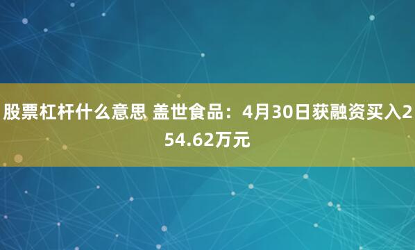 股票杠杆什么意思 盖世食品：4月30日获融资买入254.62万元