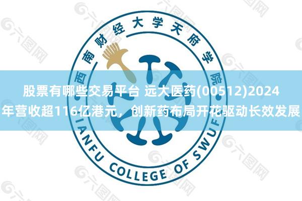股票有哪些交易平台 远大医药(00512)2024年营收超116亿港元，创新药布局开花驱动长效发展