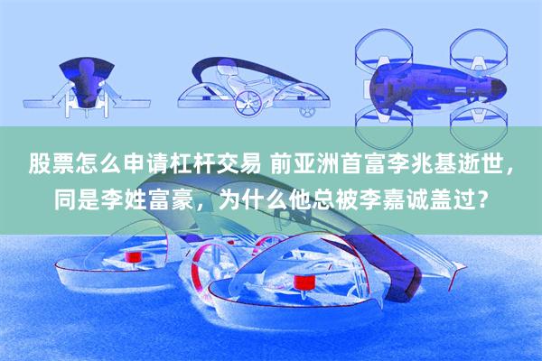 股票怎么申请杠杆交易 前亚洲首富李兆基逝世，同是李姓富豪，为什么他总被李嘉诚盖过？