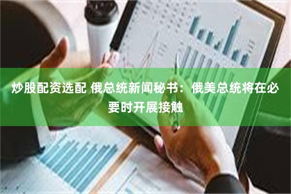 炒股配资选配 俄总统新闻秘书：俄美总统将在必要时开展接触