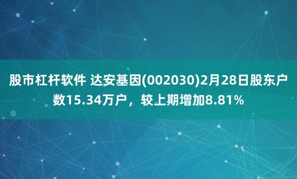 股市杠杆软件 达安基因(002030)2月28日股东户数15.34万户，较上期增加8.81%