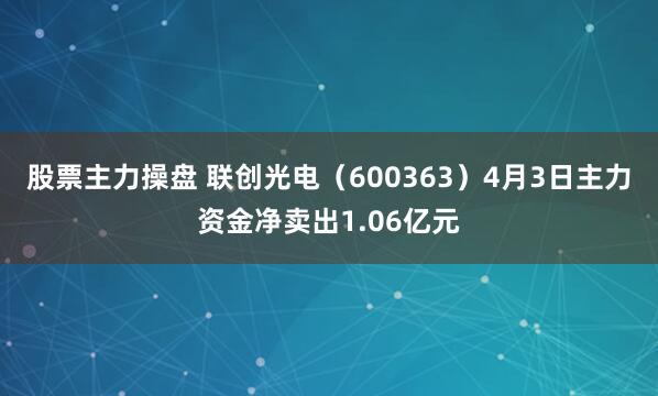 股票主力操盘 联创光电（600363）4月3日主力资金净卖出1.06亿元