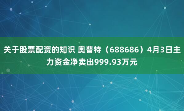 关于股票配资的知识 奥普特（688686）4月3日主力资金净卖出999.93万元