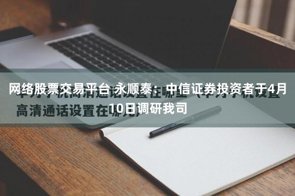 网络股票交易平台 永顺泰：中信证券投资者于4月10日调研我司