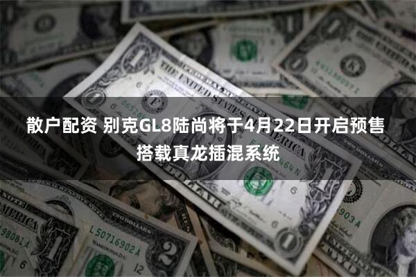 散户配资 别克GL8陆尚将于4月22日开启预售 搭载真龙插混系统