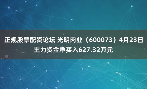 正规股票配资论坛 光明肉业（600073）4月23日主力资金净买入627.32万元
