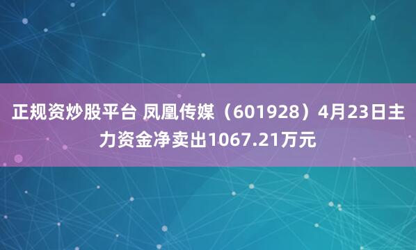 正规资炒股平台 凤凰传媒（601928）4月23日主力资金净卖出1067.21万元