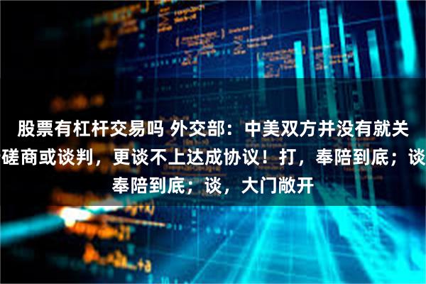 股票有杠杆交易吗 外交部：中美双方并没有就关税问题进行磋商或谈判，更谈不上达成协议！打，奉陪到底；谈，大门敞开