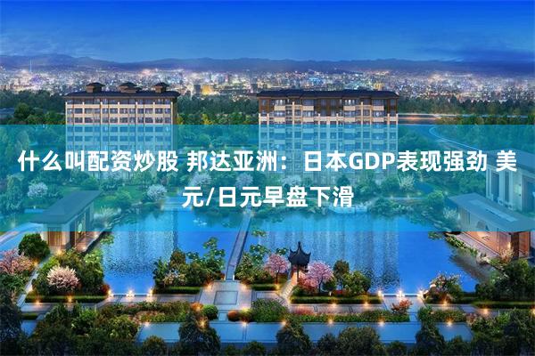什么叫配资炒股 邦达亚洲：日本GDP表现强劲 美元/日元早盘下滑