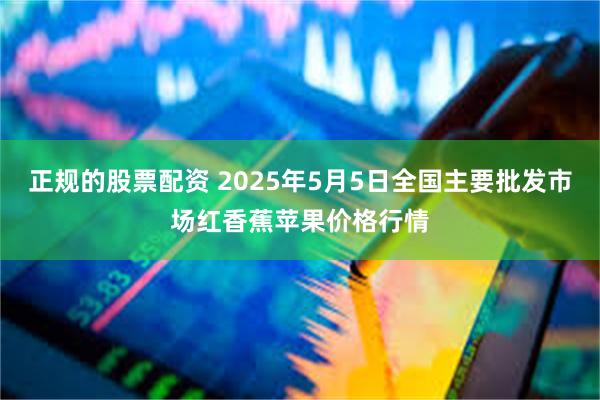 正规的股票配资 2025年5月5日全国主要批发市场红香蕉苹果价格行情