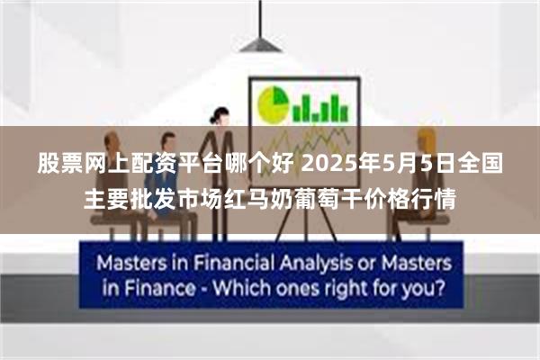 股票网上配资平台哪个好 2025年5月5日全国主要批发市场红马奶葡萄干价格行情
