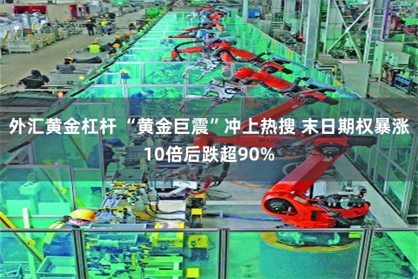 外汇黄金杠杆 “黄金巨震”冲上热搜 末日期权暴涨10倍后跌超90%