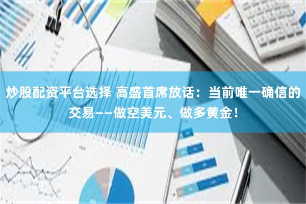 炒股配资平台选择 高盛首席放话：当前唯一确信的交易——做空美元、做多黄金！