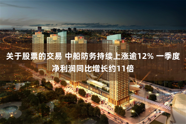 关于股票的交易 中船防务持续上涨逾12% 一季度净利润同比增长约11倍