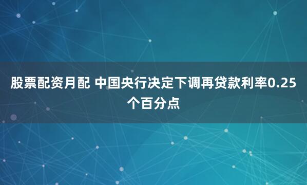 股票配资月配 中国央行决定下调再贷款利率0.25个百分点