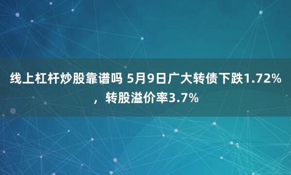 线上杠杆炒股靠谱吗 5月9日广大转债下跌1.72%，转股溢价率3.7%
