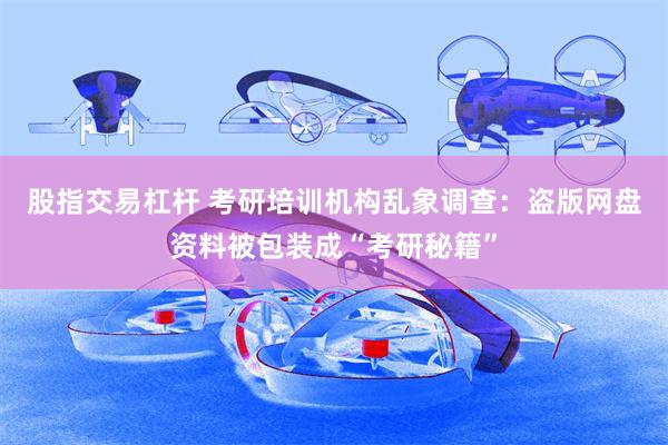 股指交易杠杆 考研培训机构乱象调查：盗版网盘资料被包装成“考研秘籍”