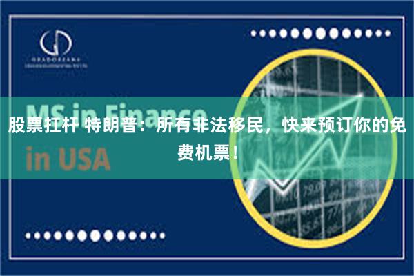 股票扛杆 特朗普：所有非法移民，快来预订你的免费机票！