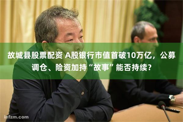 故城县股票配资 A股银行市值首破10万亿，公募调仓、险资加持“故事”能否持续？