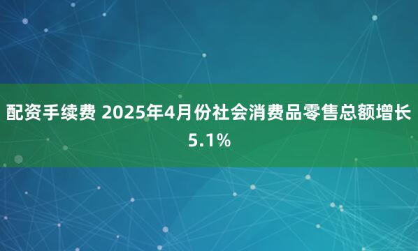配资手续费 2025年4月份社会消费品零售总额增长5.1%