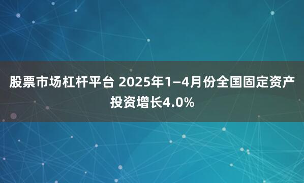 股票市场杠杆平台 2025年1—4月份全国固定资产投资增长4.0%