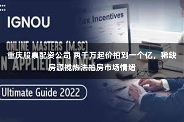 重庆股票配资公司 两千万起价拍到一个亿，稀缺房源搅热法拍房市场情绪