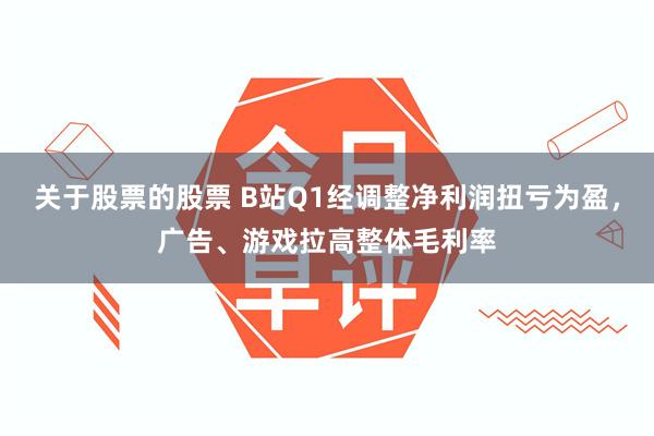 关于股票的股票 B站Q1经调整净利润扭亏为盈，广告、游戏拉高整体毛利率