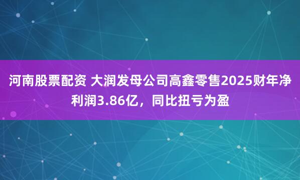河南股票配资 大润发母公司高鑫零售2025财年净利润3.86亿，同比扭亏为盈