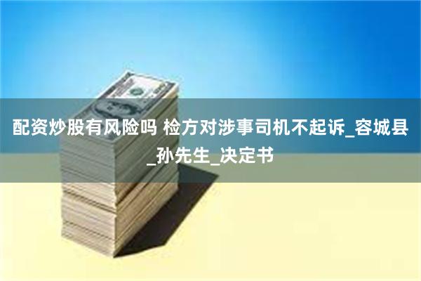 配资炒股有风险吗 检方对涉事司机不起诉_容城县_孙先生_决定书