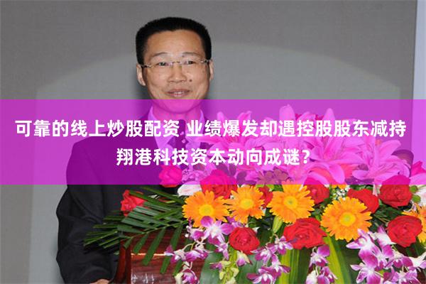 可靠的线上炒股配资 业绩爆发却遇控股股东减持 翔港科技资本动向成谜？