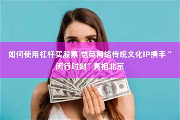 如何使用杠杆买股票 恺英网络传统文化IP携手“闵行时刻”亮相北京