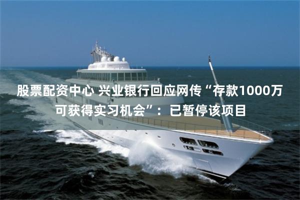 股票配资中心 兴业银行回应网传“存款1000万可获得实习机会”：已暂停该项目