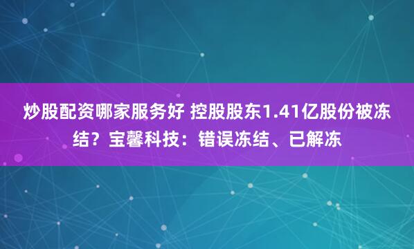 炒股配资哪家服务好 控股股东1.41亿股份被冻结？宝馨科技：错误冻结、已解冻