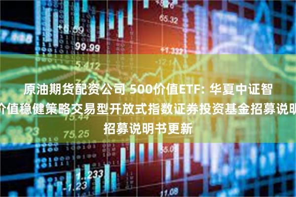原油期货配资公司 500价值ETF: 华夏中证智选500价值稳健策略交易型开放式指数证券投资基金招募说明书更新