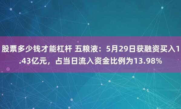 股票多少钱才能杠杆 五粮液：5月29日获融资买入1.43亿元，占当日流入资金比例为13.98%