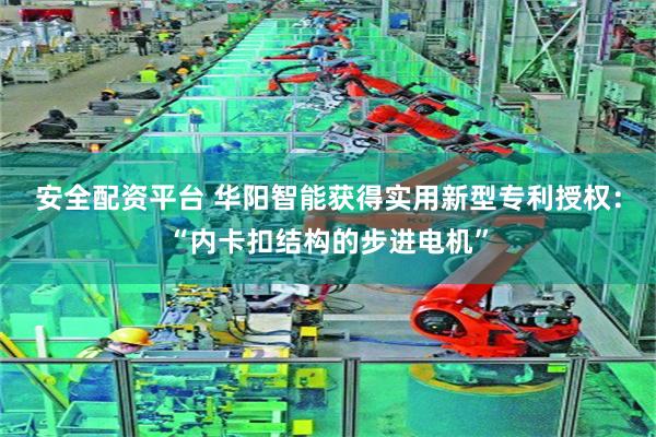 安全配资平台 华阳智能获得实用新型专利授权：“内卡扣结构的步进电机”