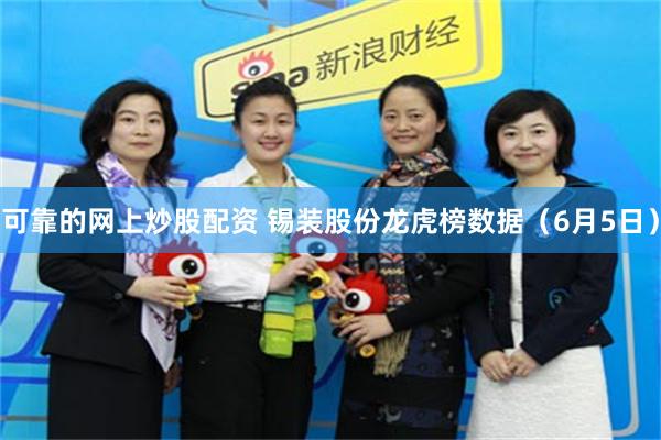 可靠的网上炒股配资 锡装股份龙虎榜数据（6月5日）