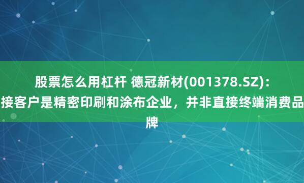 股票怎么用杠杆 德冠新材(001378.SZ)：直接客户是精密印刷和涂布企业，并非直接终端消费品牌