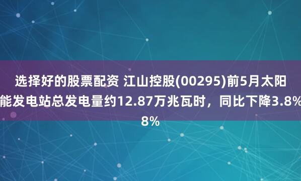 选择好的股票配资 江山控股(00295)前5月太阳能发电站总发电量约12.87万兆瓦时，同比下降3.8%