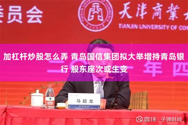 加杠杆炒股怎么弄 青岛国信集团拟大举增持青岛银行 股东座次或生变